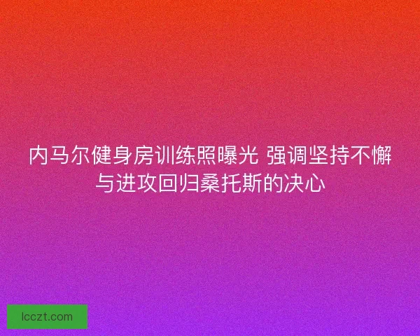 内马尔健身房训练照曝光 强调坚持不懈与进攻回归桑托斯的决心