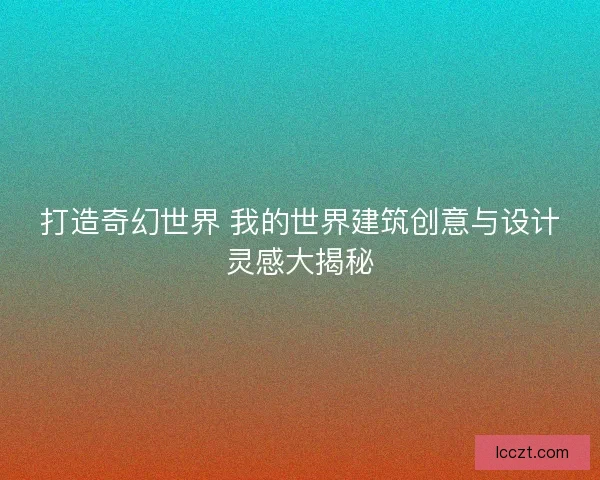 打造奇幻世界 我的世界建筑创意与设计灵感大揭秘