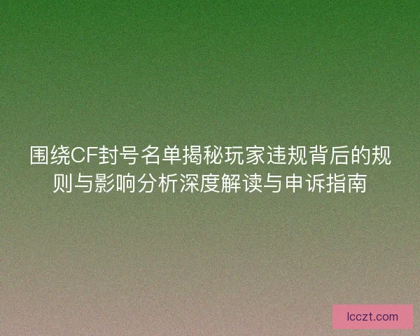 围绕CF封号名单揭秘玩家违规背后的规则与影响分析深度解读与申诉指南
