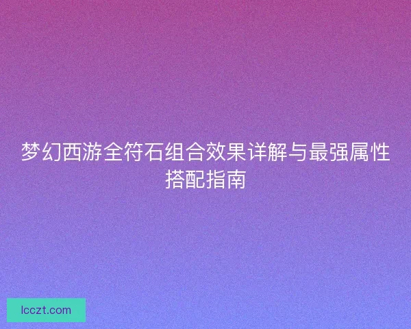 梦幻西游全符石组合效果详解与最强属性搭配指南