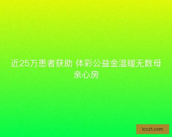 近25万患者获助 体彩公益金温暖无数母亲心房