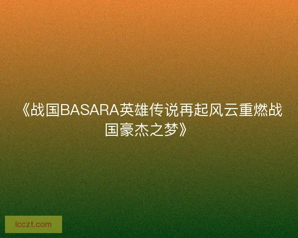 《战国BASARA英雄传说再起风云重燃战国豪杰之梦》