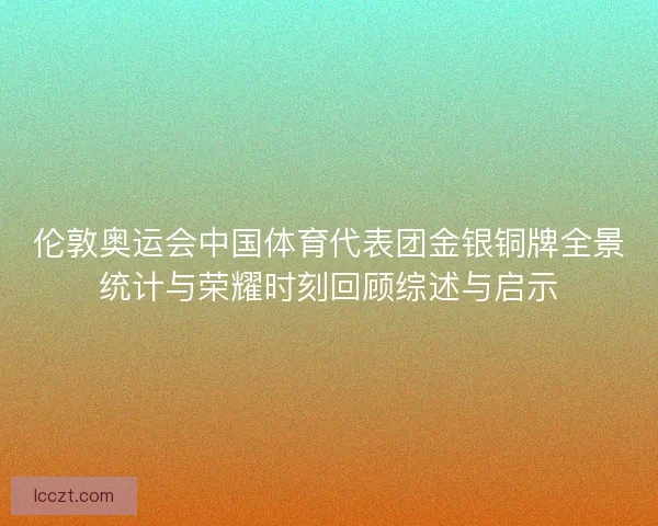 伦敦奥运会中国体育代表团金银铜牌全景统计与荣耀时刻回顾综述与启示
