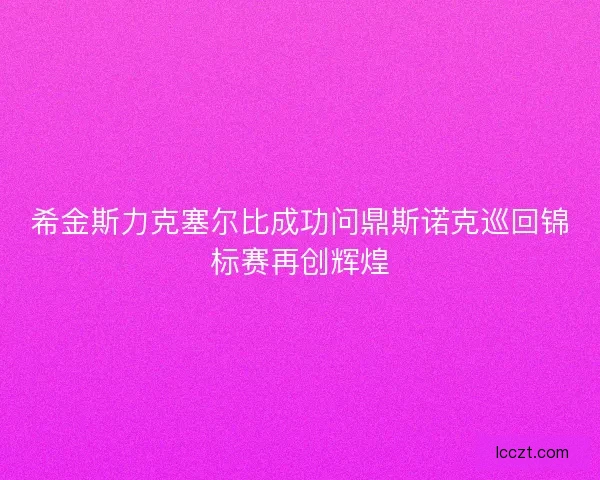希金斯力克塞尔比成功问鼎斯诺克巡回锦标赛再创辉煌