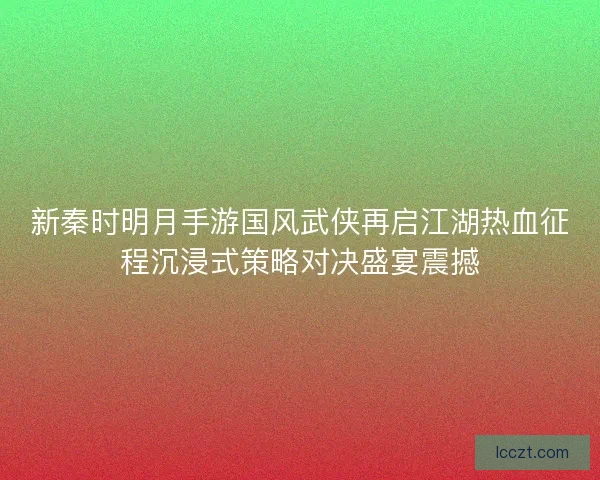 新秦时明月手游国风武侠再启江湖热血征程沉浸式策略对决盛宴震撼