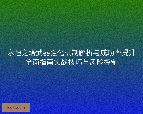 永恒之塔武器强化机制解析与成功率提升全面指南实战技巧与风险控制