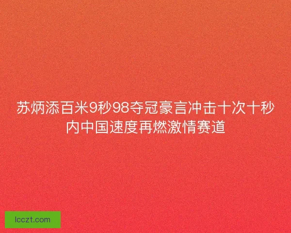 苏炳添百米9秒98夺冠豪言冲击十次十秒内中国速度再燃激情赛道