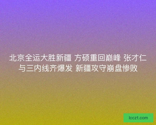 北京全运大胜新疆 方硕重回巅峰 张才仁与三内线齐爆发 新疆攻守崩盘惨败