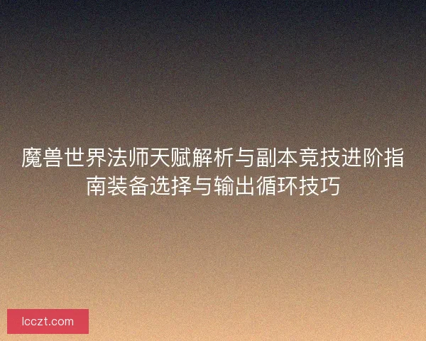魔兽世界法师天赋解析与副本竞技进阶指南装备选择与输出循环技巧