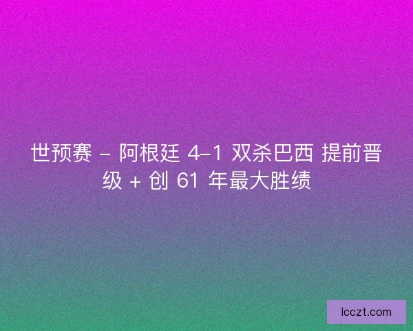 世预赛 - 阿根廷 4-1 双杀巴西 提前晋级 + 创 61 年最大胜绩