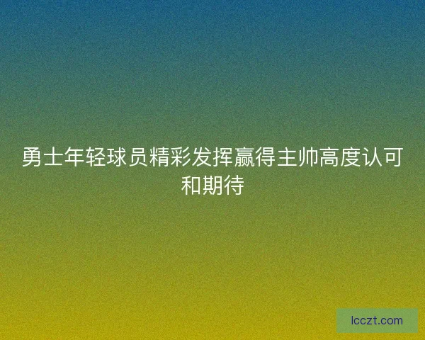 勇士年轻球员精彩发挥赢得主帅高度认可和期待