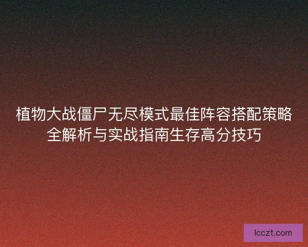 植物大战僵尸无尽模式最佳阵容搭配策略全解析与实战指南生存高分技巧