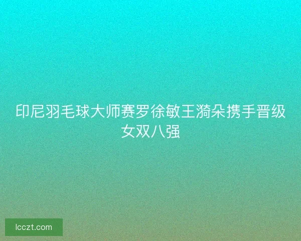 印尼羽毛球大师赛罗徐敏王漪朵携手晋级女双八强