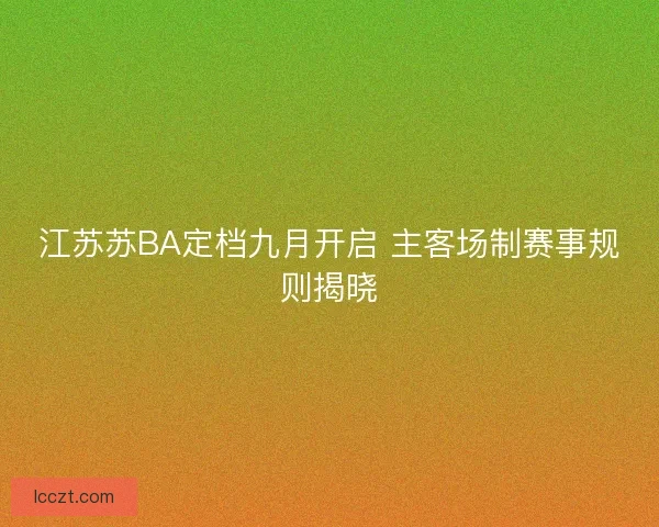 江苏苏BA定档九月开启 主客场制赛事规则揭晓