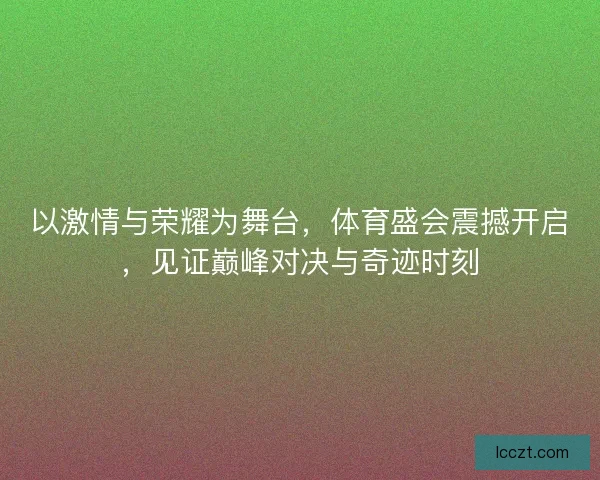 以激情与荣耀为舞台，体育盛会震撼开启，见证巅峰对决与奇迹时刻