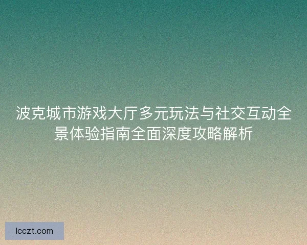 波克城市游戏大厅多元玩法与社交互动全景体验指南全面深度攻略解析