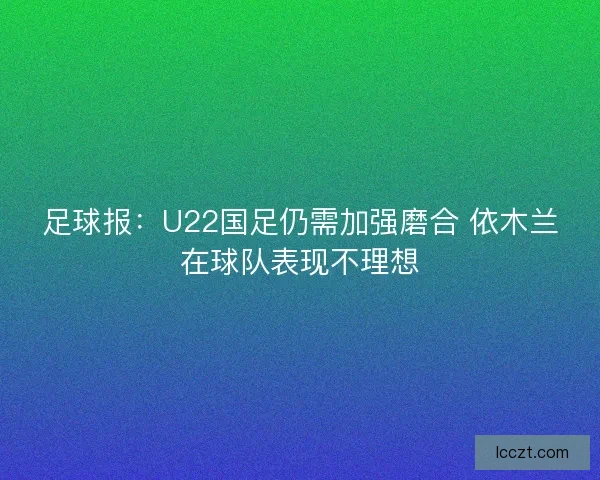 足球报：U22国足仍需加强磨合 依木兰在球队表现不理想