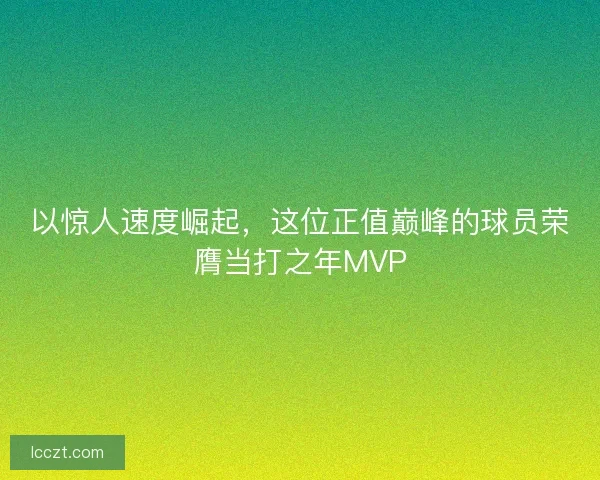 以惊人速度崛起，这位正值巅峰的球员荣膺当打之年MVP