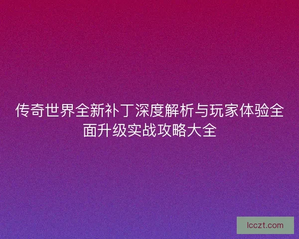 传奇世界全新补丁深度解析与玩家体验全面升级实战攻略大全