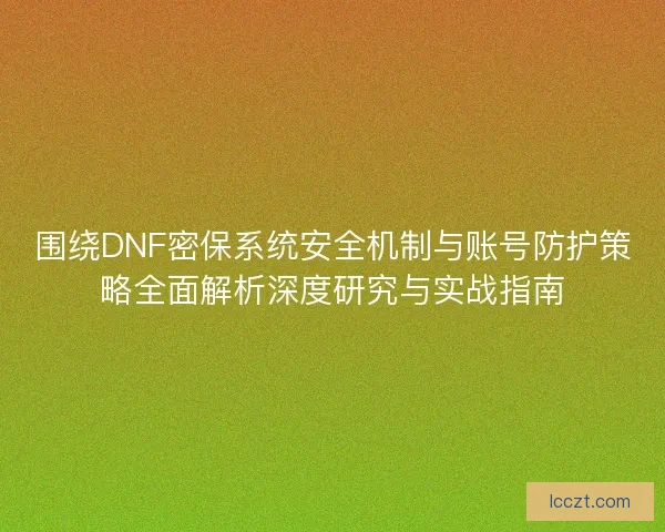 围绕DNF密保系统安全机制与账号防护策略全面解析深度研究与实战指南 围绕DNF密保系统安全机制与账号防护策略全面解析深度研究与实战指南