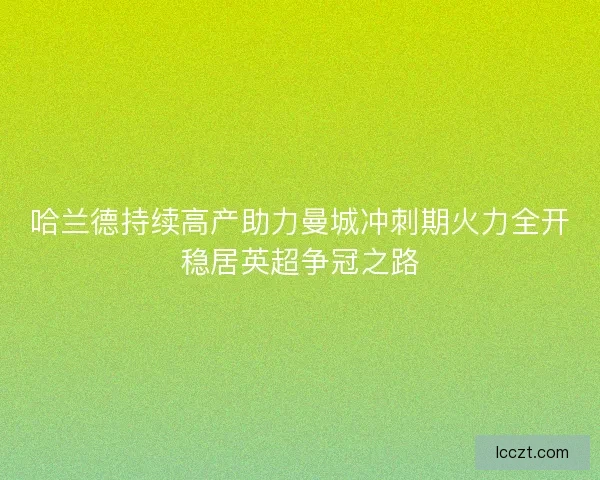 哈兰德持续高产助力曼城冲刺期火力全开稳居英超争冠之路