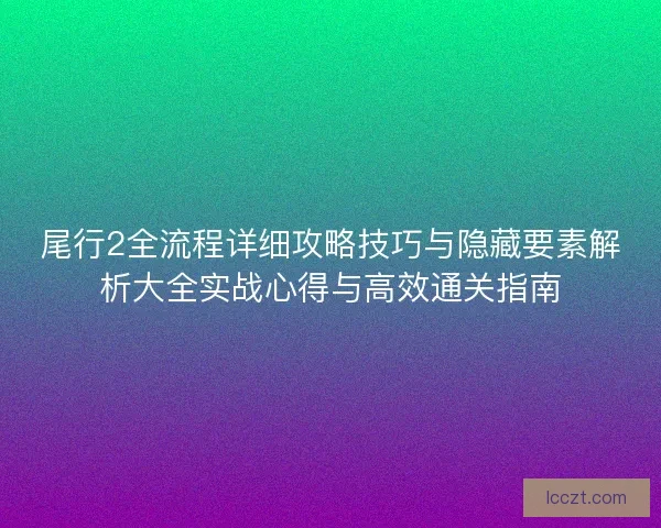 尾行2全流程详细攻略技巧与隐藏要素解析大全实战心得与高效通关指南