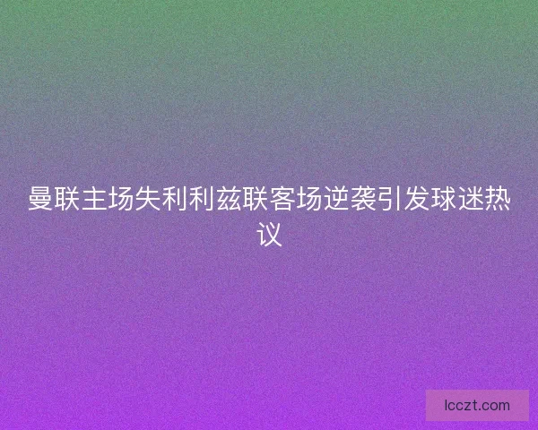 曼联主场失利利兹联客场逆袭引发球迷热议
