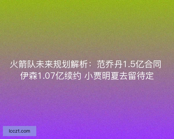 火箭队未来规划解析：范乔丹1.5亿合同 伊森1.07亿续约 小贾明夏去留待定
