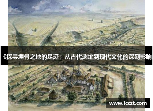 《探寻埋骨之地的足迹：从古代遗址到现代文化的深刻影响》